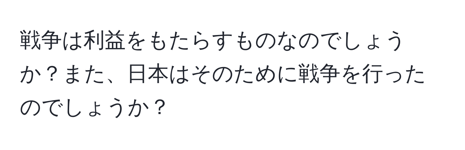 戦争は利益をもたらすものなのでしょうか？また、日本はそのために戦争を行ったのでしょうか？