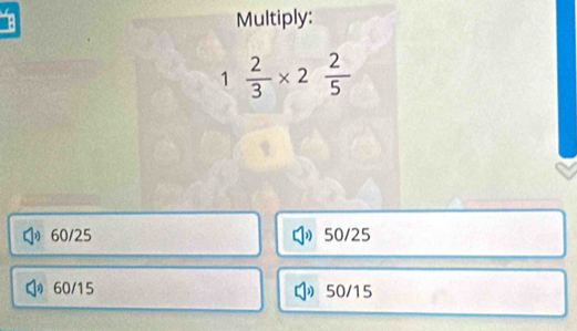 Multiply:
1°  2/3 * 2 2/5 
60/25 50/25
60/15 50/15