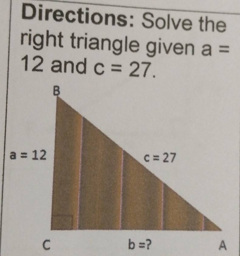 Directions: Solve the
right triangle given a=
12 and c=27.