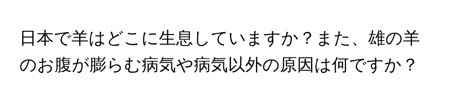 日本で羊はどこに生息していますか？また、雄の羊のお腹が膨らむ病気や病気以外の原因は何ですか？