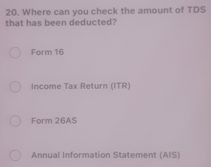 Where can you check the amount of TDS 
that has been deducted? 
Form 16
Income Tax Return (ITR) 
Form 26AS
Annual Information Statement (AIS)