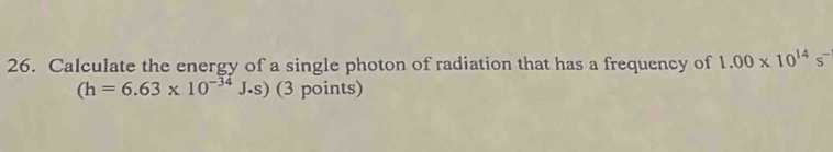 Calculate the energy of a single photon of radiation that has a frequency of 1.00* 10^(14)s^-
(h=6.63* 10^(-34)J.s) (3 points)