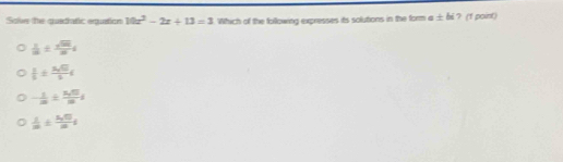 Solve the quedrafic equation 10x^2-2x+13=3 Which of the following expresses its solutions in the form a ± b ? (t point)
 1/10 ±  sqrt(50)/10 i
 1/2 ±  3sqrt(10)/2 i
- 1/m ± frac x_1mmi
 1/m ±  x/n 
