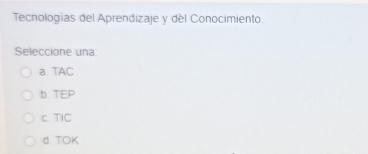 Tecnologias del Aprendizaje y dèl Conocimiento.
Seleccione una
a. TAC
b. TEP
c. TIC
d. TOK