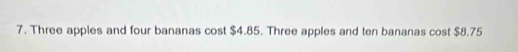 Three apples and four bananas cost $4.85. Three apples and ten bananas cost $8.75