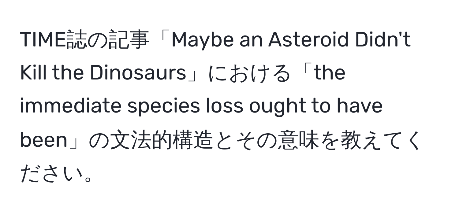 TIME誌の記事「Maybe an Asteroid Didn't Kill the Dinosaurs」における「the immediate species loss ought to have been」の文法的構造とその意味を教えてください。