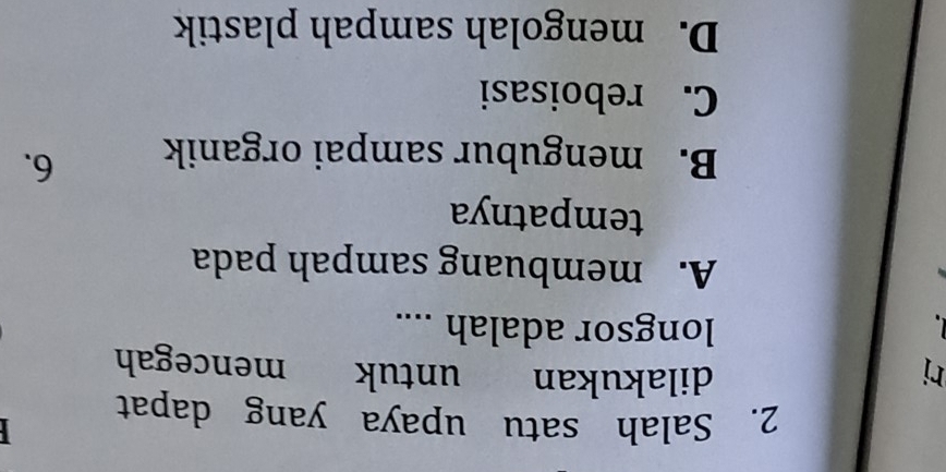 Salah satu upaya yang dapat
ri dilakukan untuk mencegah
longsor adalah ....
A. membuang sampah pada
tempatnya
B. mengubur sampai organik 6.
C. reboisasi
D. mengolah sampah plastik