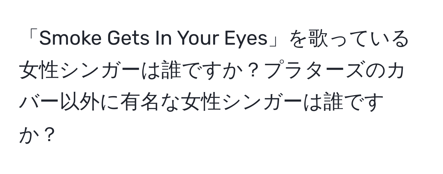 「Smoke Gets In Your Eyes」を歌っている女性シンガーは誰ですか？プラターズのカバー以外に有名な女性シンガーは誰ですか？