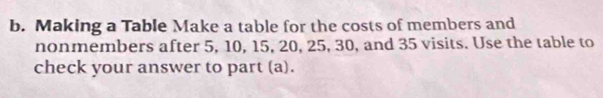 Making a Table Make a table for the costs of members and 
nonmembers after 5, 10, 15, 20, 25, 30, and 35 visits. Use the table to 
check your answer to part (a).