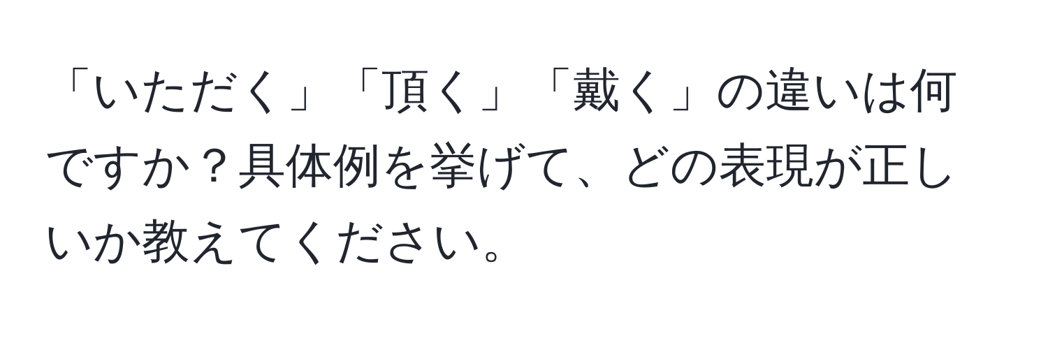 「いただく」「頂く」「戴く」の違いは何ですか？具体例を挙げて、どの表現が正しいか教えてください。