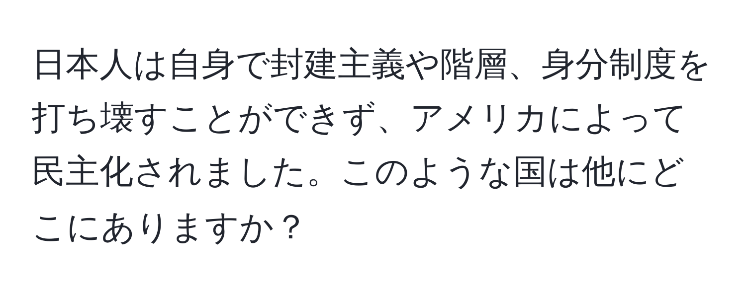 日本人は自身で封建主義や階層、身分制度を打ち壊すことができず、アメリカによって民主化されました。このような国は他にどこにありますか？