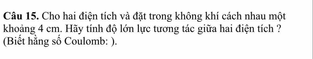 Cho hai điện tích và đặt trong không khí cách nhau một 
khoảng 4 cm. Hãy tính độ lớn lực tương tác giữa hai điện tích ? 
(Biết hằng số Coulomb: ).