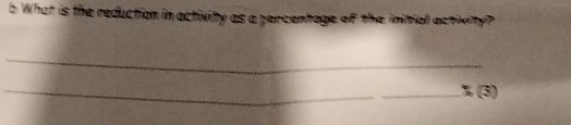 What is the reduction in activity as a percentage of the initial activity? 
_ 
_ 
_, (3)