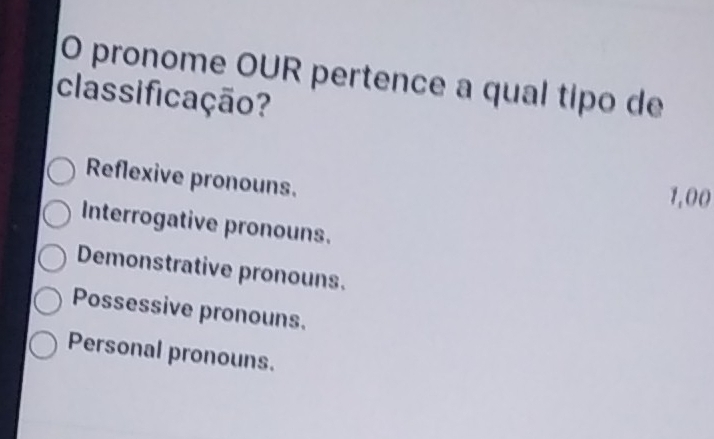 pronome OUR pertence a qual tipo de
classificação?
Reflexive pronouns. 1,00
Interrogative pronouns.
Demonstrative pronouns.
Possessive pronouns.
Personal pronouns.