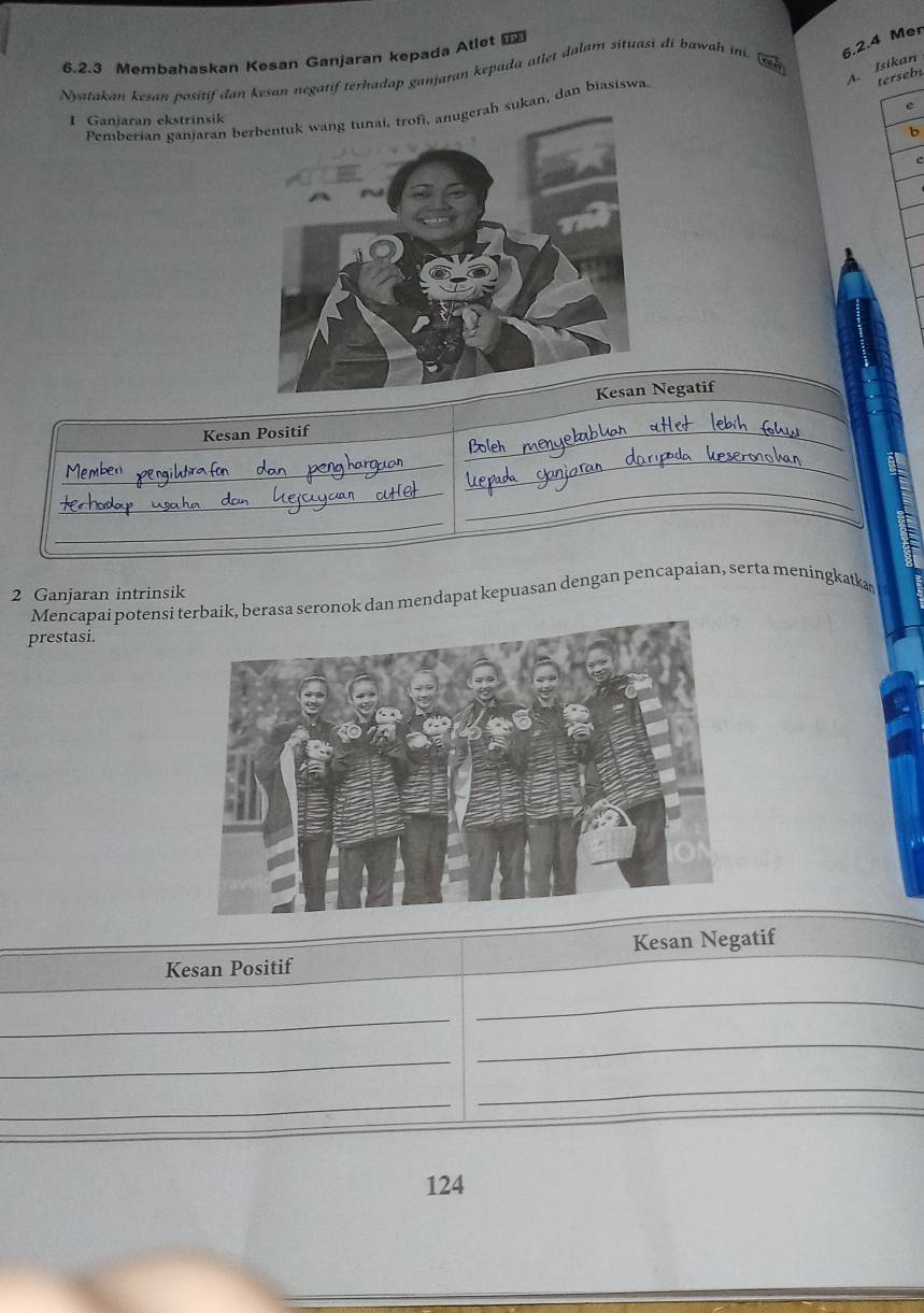 Membahaskan Kesan Ganjaran kepada Atlet 
A. Isikan 
Nyatakan kesan positif dan kesan negatif terhadap ganjaran kepada atlet dalam situasi di bawah in. 
6.2.4 Mer 
Pemberian ganjaran bah sukan, dan biasiswa 
terseb 
e 
1 Ganjaran ekstrínsik 
b 
Negatif 
_ 
Kesan Positif 
_ 
_ 
_ 
_ 
_ 
_ 
_ 
_ 
_ 
2 Ganjaran intrinsik 
Mencapai potensi tsa seronok dan mendapat kepuasan dengan pencapaian, serta meningkatka 
prestasi. 
Kesan Positif Kesan Negatif 
_ 
_ 
_ 
_ 
_ 
_
124