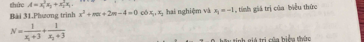 thức A=x_1^(2x_2)+x_2^(2x_1). 
Bài 31.Phương trình x^2+mx+2m-4=0 có x_1, x_2 hai nghiệm và x_1=-1 , tính giá trị của biểu thức
N=frac 1x_1+3+frac 1x_2+3
hãy tính giá trị của biểu thức