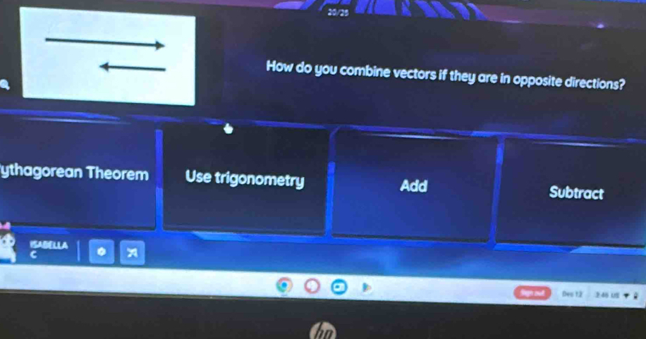 How do you combine vectors if they are in opposite directions?
ythagorean Theorem Use trigonometry Add Subtract
ISABELLA * A
C
Đeo tà 》45 1