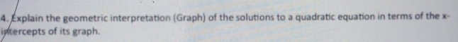 Explain the geometric interpretation (Graph) of the solutions to a quadratic equation in terms of the x - 
intercepts of its graph.