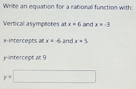 Write an equation for a rational function with: 
Vertical asymptotes at x=6 and x=-3
x-intercepts at x=-6 and x=5
y-intercept at 9
y=□