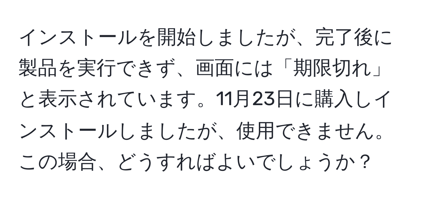 インストールを開始しましたが、完了後に製品を実行できず、画面には「期限切れ」と表示されています。11月23日に購入しインストールしましたが、使用できません。この場合、どうすればよいでしょうか？