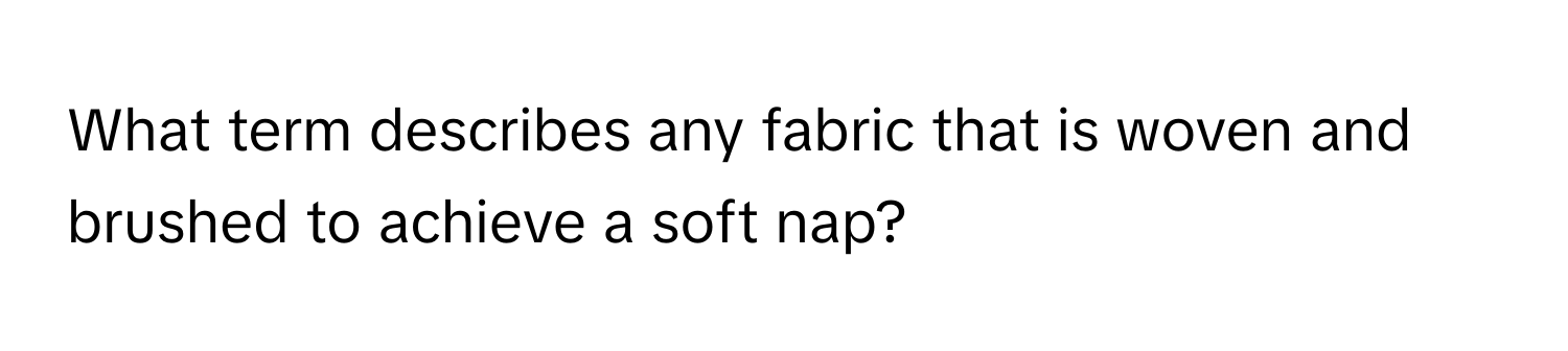 What term describes any fabric that is woven and brushed to achieve a soft nap?