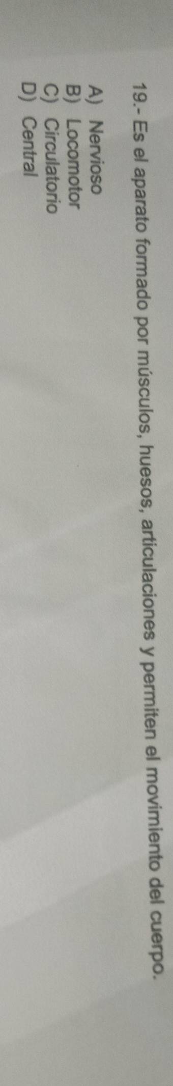 19.- Es el aparato formado por músculos, huesos, articulaciones y permiten el movimiento del cuerpo.
A) Nervioso
B) Locomotor
C) Circulatorio
D) Central