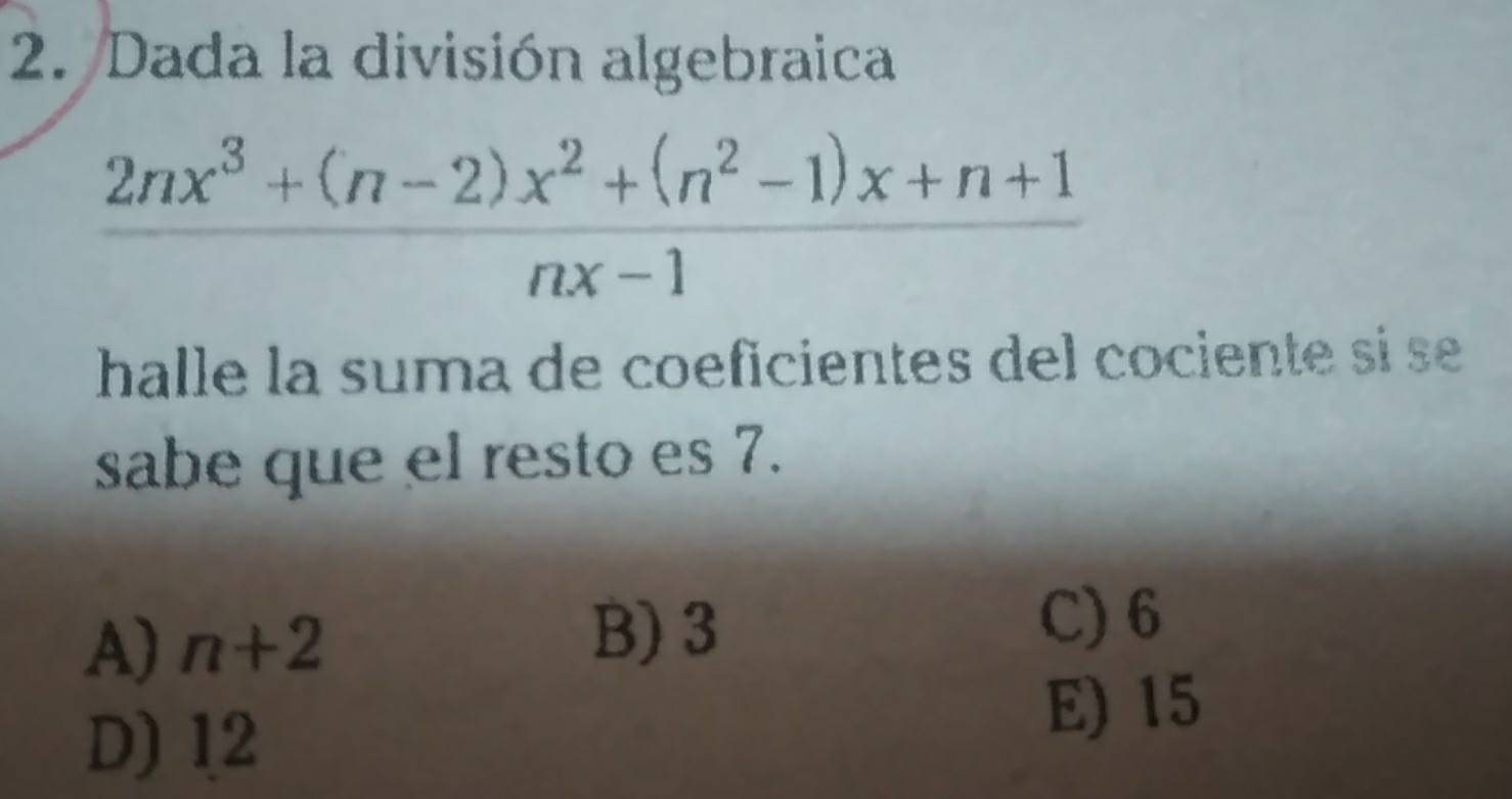 Dada la división algebraica
 (2nx^3+(n-2)x^2+(n^2-1)x+n+1)/nx-1 
halle la suma de coeficientes del cociente si se 
sabe que el resto es 7.
A) n+2
B) 3
C) 6
D) 12
E) 15