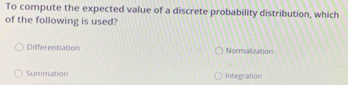 To compute the expected value of a discrete probability distribution, which
of the following is used?
Differentiation Normalization
Summation Integration