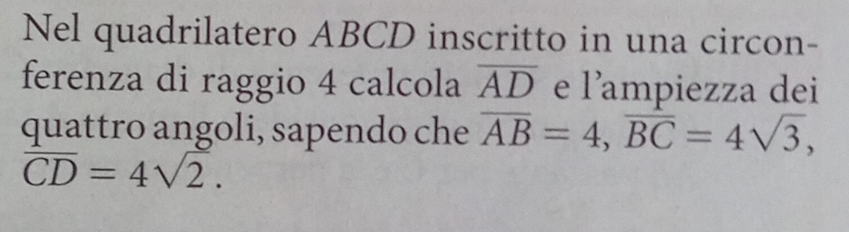 Nel quadrilatero ABCD inscritto in una circon- 
ferenza di raggio 4 calcola overline AD e l'ampiezza dei 
quattro angoli, sapendo che overline AB=4, overline BC=4sqrt(3),
overline CD=4sqrt(2).