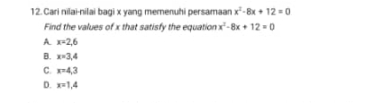 Cari nilai-nilai bagi x yang memenuhi persamaar x^2-8x+12=0
Find the values of x that satisfy the equation x^2-8x+12=0
A x=2,6
B. x=3,4
C. x=4,3
D. x=1,4