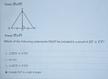 Given: overline SU≌ overline UV
Prove: overline ST≌ overline VT
Which of the following statements MUST be included in a proof of ST≌ VT
△ STU≌ VTU
SU-SU
△ SUT≌ VTU
triangle SUT is a right triangle