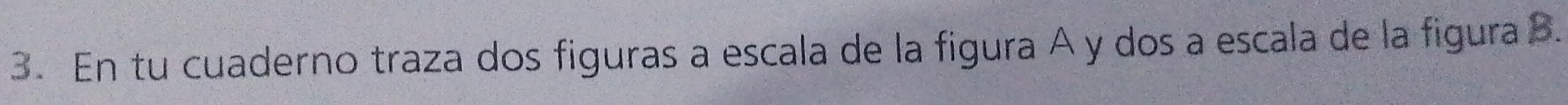 En tu cuaderno traza dos figuras a escala de la figura A y dos a escala de la figura B.