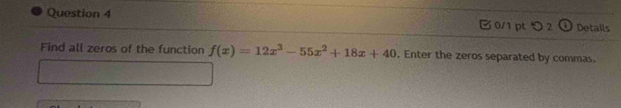 つ 2 (i Details 
Find all zeros of the function f(x)=12x^3-55x^2+18x+40. Enter the zeros separated by commas.