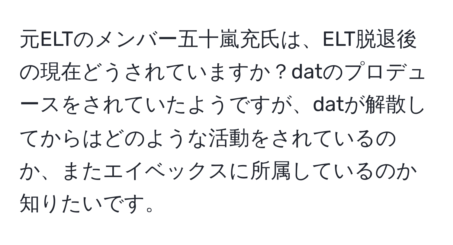 元ELTのメンバー五十嵐充氏は、ELT脱退後の現在どうされていますか？datのプロデュースをされていたようですが、datが解散してからはどのような活動をされているのか、またエイベックスに所属しているのか知りたいです。