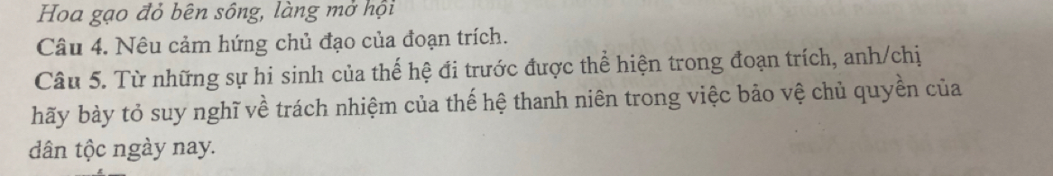 Hoa gạo đỏ bên sông, làng mở hội 
Câu 4. Nêu cảm hứng chủ đạo của đoạn trích. 
Câu 5. Từ những sự hi sinh của thế hệ đi trước được thể hiện trong đoạn trích, anh/chị 
hãy bảy tỏ suy nghĩ về trách nhiệm của thế hệ thanh niên trong việc bảo vệ chủ quyền của 
dân tộc ngày nay.