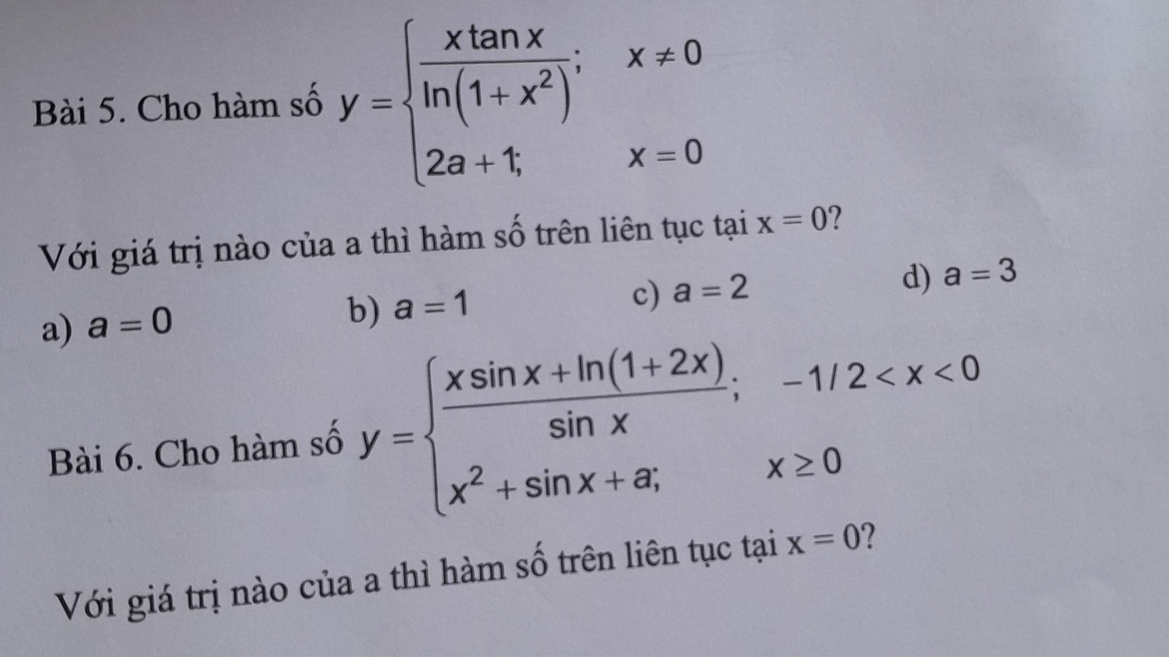 Cho hàm số y=beginarrayl  xtan x/ln (1+x^2) ;x!= 0 2a+t;x=0endarray.
Với giá trị nào của a thì hàm số trên liên tục tại x=0 ?
d) a=3
a) a=0
b) a=1
c) a=2
Bài 6. Cho hàm số y=beginarrayl  (xsin x+ln (1+2x))/sin x ;-1/2
Với giá trị nào của a thì hàm số trên liên tục tại x=0 ?