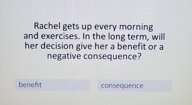 Rachel gets up every morning
and exercises. In the long term, will
her decision give her a benefit or a
negative consequence?
benefit consequence