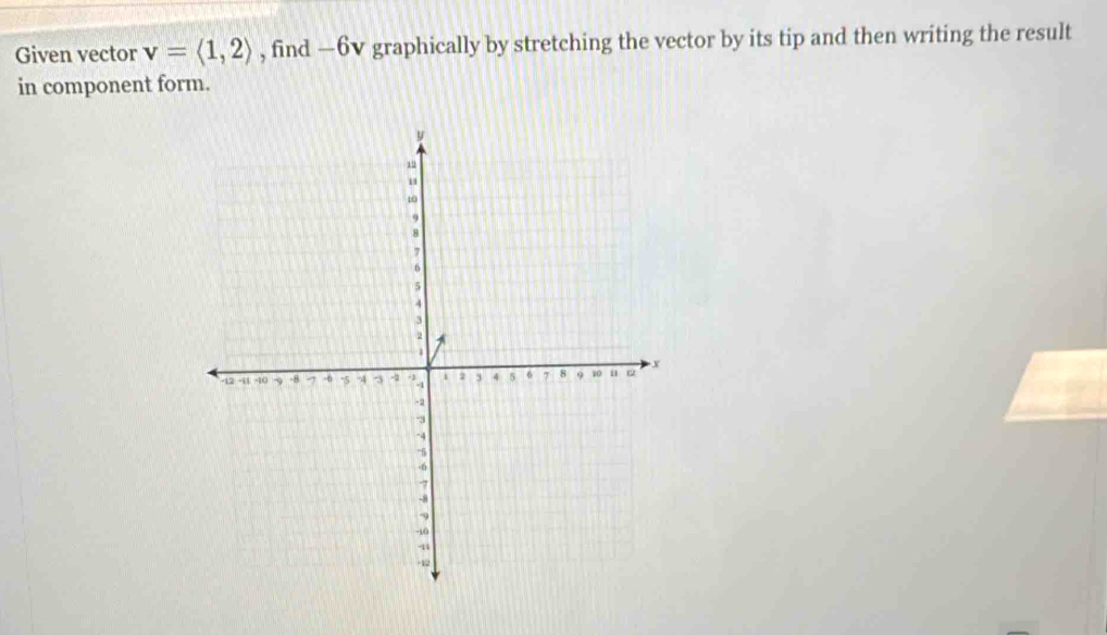 Given vector v=langle 1,2rangle , find —6v graphically by stretching the vector by its tip and then writing the result 
in component form.