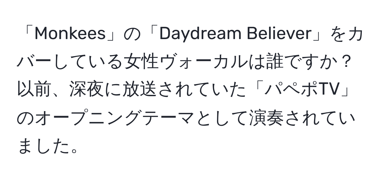 「Monkees」の「Daydream Believer」をカバーしている女性ヴォーカルは誰ですか？以前、深夜に放送されていた「パペポTV」のオープニングテーマとして演奏されていました。