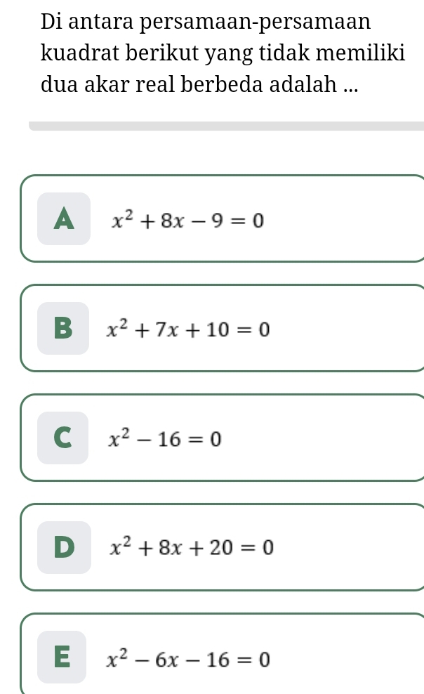 Di antara persamaan-persamaan
kuadrat berikut yang tidak memiliki
dua akar real berbeda adalah ...
A x^2+8x-9=0
B x^2+7x+10=0
C x^2-16=0
D x^2+8x+20=0
E x^2-6x-16=0