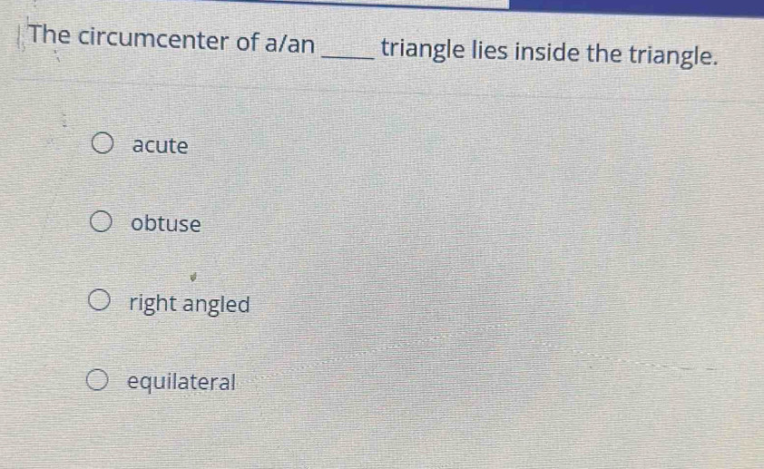 The circumcenter of a/an _triangle lies inside the triangle.
acute
obtuse
right angled
equilateral