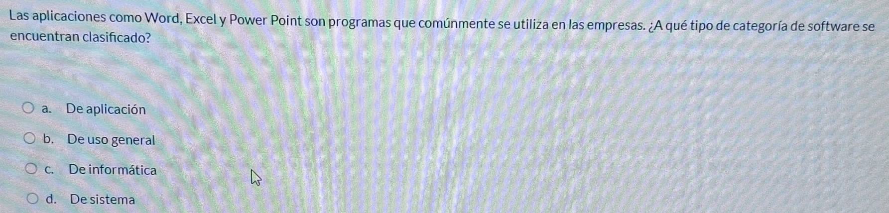 Las aplicaciones como Word, Excel y Power Point son programas que comúnmente se utiliza en las empresas. ¿A qué tipo de categoría de software se
encuentran clasificado?
a. De aplicación
b. De uso general
c. De infor mática
d. De sistema