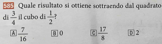 585 Quale risultato si ottiene sottraendo dal quadrato
di  3/4  il cubo di  1/2 
A  7/16  B O C  17/8  D2