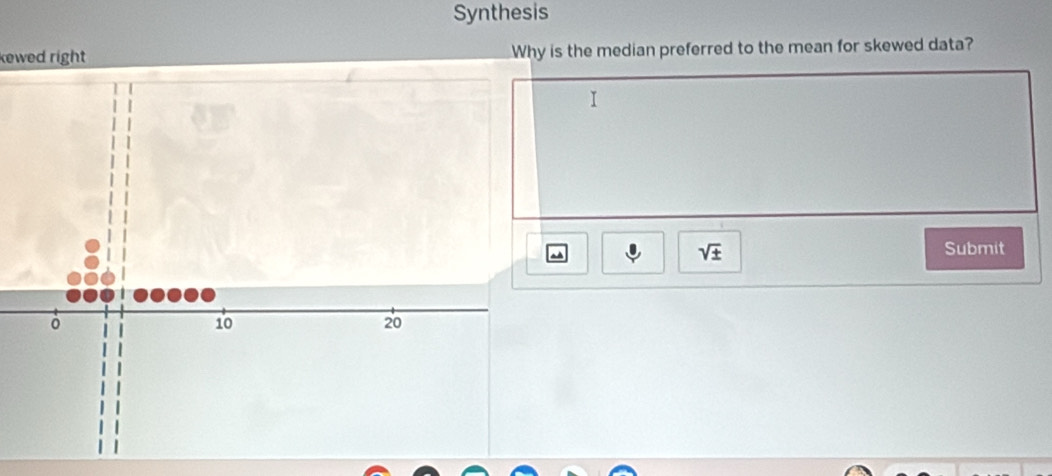 Synthesis 
kewed right Why is the median preferred to the mean for skewed data? 
I
sqrt(± )
Submit 
。
10
20