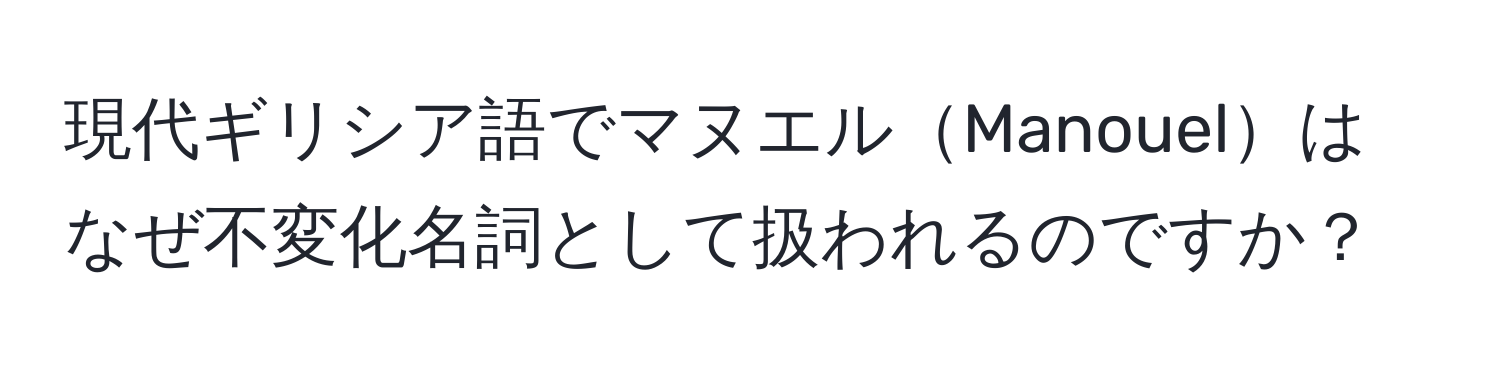 現代ギリシア語でマヌエルManouelはなぜ不変化名詞として扱われるのですか？
