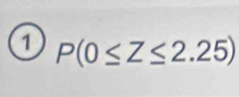 ① P(0≤ Z≤ 2.25)