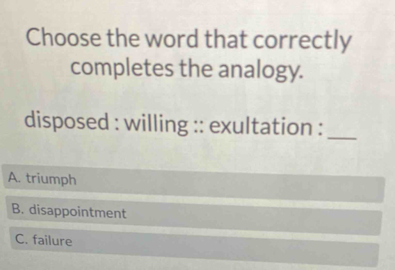 Choose the word that correctly
completes the analogy.
disposed : willing :: exultation :_
A. triumph
B. disappointment
C. failure