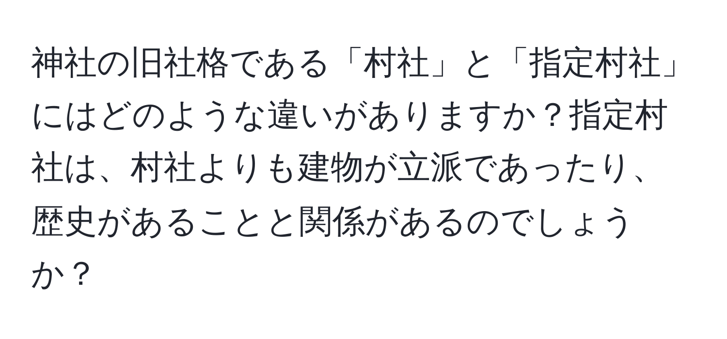 神社の旧社格である「村社」と「指定村社」にはどのような違いがありますか？指定村社は、村社よりも建物が立派であったり、歴史があることと関係があるのでしょうか？