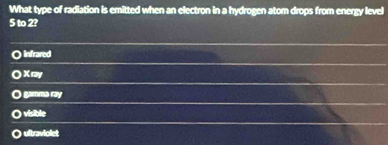 What type of radiation is emitted when an electron in a hydrogen atom drops from energy level
5 to 2?
infrared
X ray
gamma ray
visible
ultraviolet