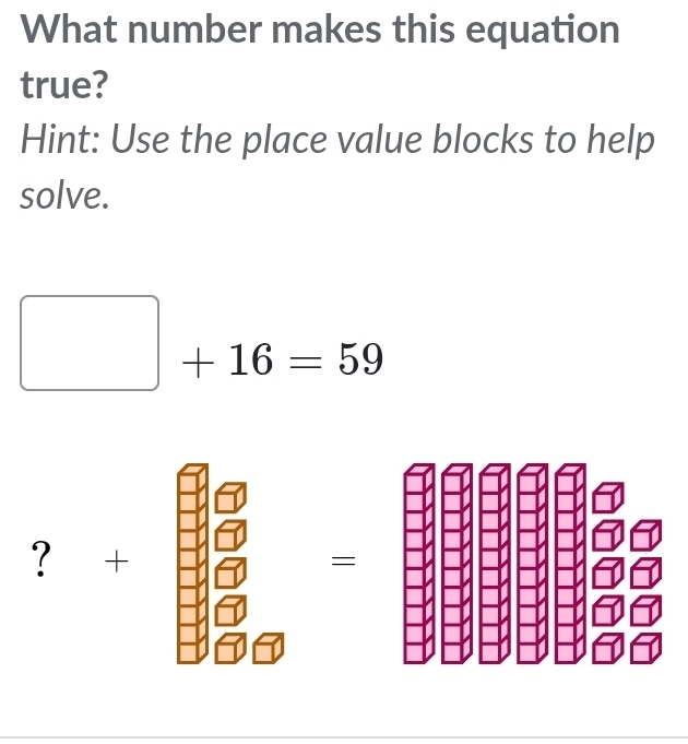 What number makes this equation 
true? 
Hint: Use the place value blocks to help 
solve.
□ +16=59
? + 
=